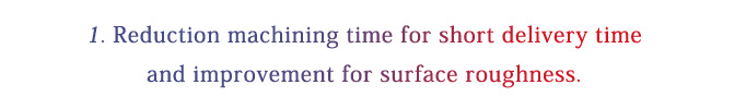 1.Reduction machining time for short delivery time and improvement for surface roughness.
