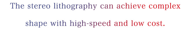 The stereo lithography can achieve complex shape with high-speed and low cost.
