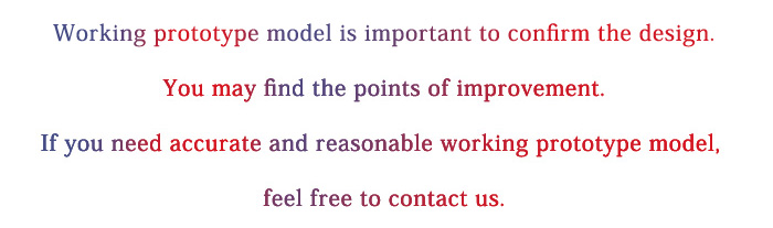 Working prototype model is important to confirm the design. You may find the points of improvement.
If you need accurate and reasonable working prototype model, feel free to contact us.

