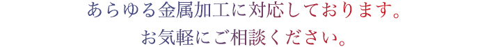 あらゆる金属加工に対応しております。お気軽にご相談ください。