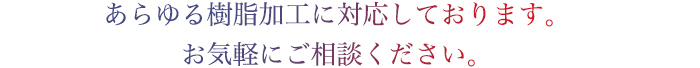 あらゆる樹脂加工に対応しております。お気軽にご相談ください。